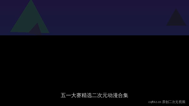 cqftkz.cn 五一大赛精选视频演示：原创特色二次元动漫合集
